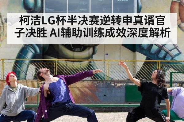 柯洁LG杯半决赛逆转申真谞官子决胜 AI辅助训练成效深度解析