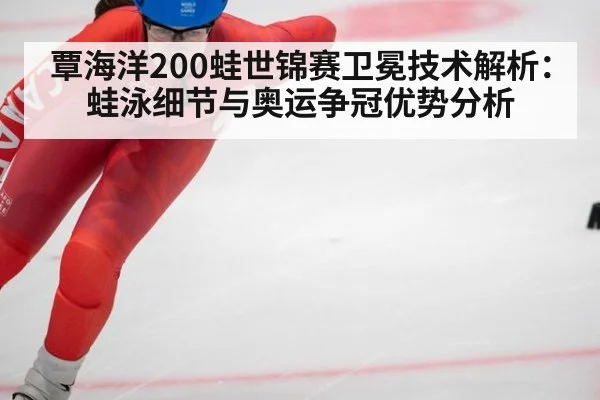 覃海洋200蛙世锦赛卫冕技术解析:蛙泳细节与奥运争冠优势分析