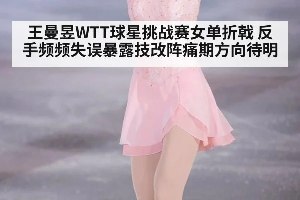 王曼昱WTT球星挑战赛女单折戟 反手频频失误暴露技改阵痛期方向待明