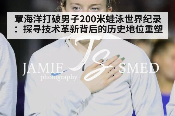 覃海洋打破男子200米蛙泳世界纪录：探寻技术革新背后的历史地位重塑