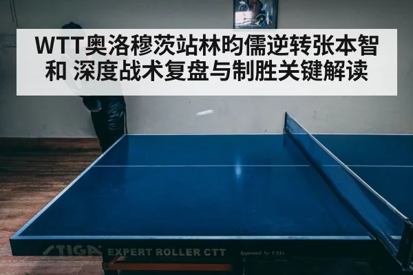 WTT奥洛穆茨站林昀儒逆转张本智和 深度战术复盘与制胜关键解读