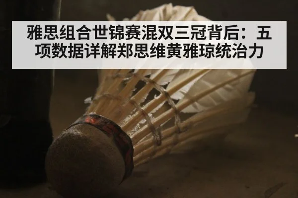 雅思组合世锦赛混双三冠背后：五项数据详解郑思维黄雅琼统治力