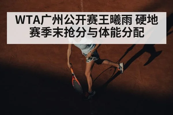 WTA广州公开赛王曦雨 硬地赛季末抢分与体能分配